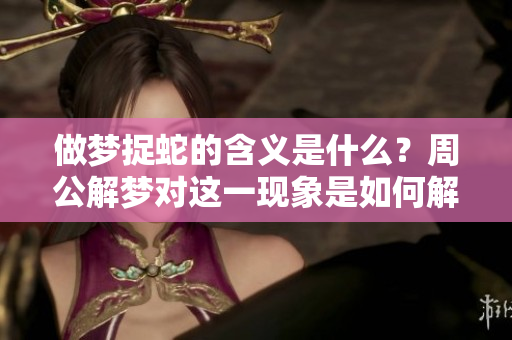 做梦捉蛇的含义是什么？周公解梦对这一现象是如何解释的呢