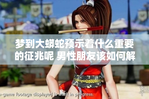 梦到大蟒蛇预示着什么重要的征兆呢 男性朋友该如何解读这个梦境