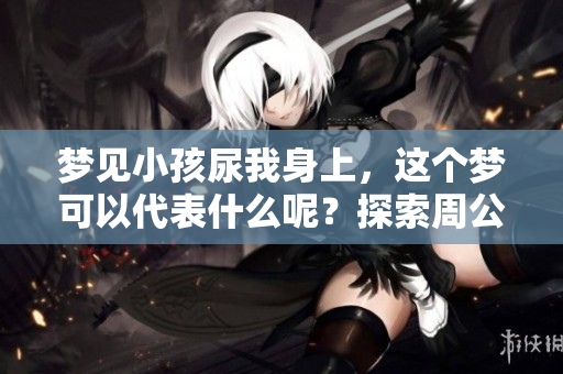 梦见小孩尿我身上，这个梦可以代表什么呢？探索周公解梦的奥秘与启示。