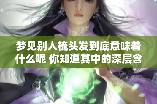 梦见别人梳头发到底意味着什么呢 你知道其中的深层含义吗
