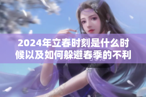 2024年立春时刻是什么时候以及如何躲避春季的不利影响呢