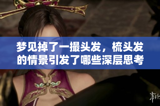 梦见掉了一撮头发，梳头发的情景引发了哪些深层思考呢