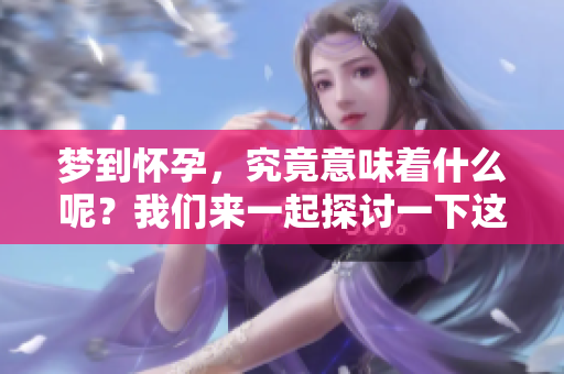 梦到怀孕，究竟意味着什么呢？我们来一起探讨一下这个问题。