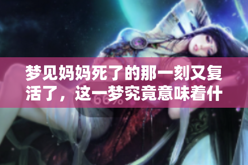 梦见妈妈死了的那一刻又复活了，这一梦究竟意味着什么呢
