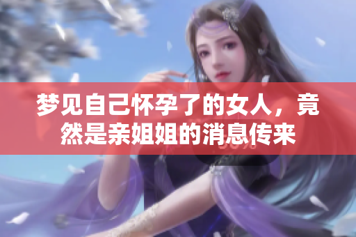 梦见自己怀孕了的女人，竟然是亲姐姐的消息传来