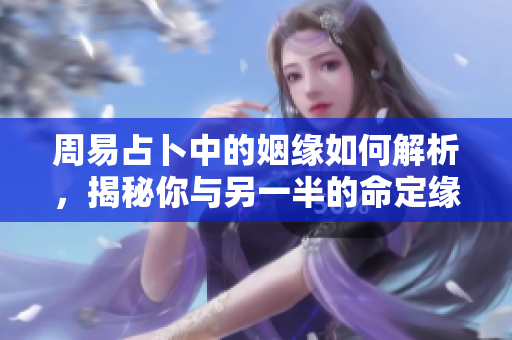 周易占卜中的姻缘如何解析，揭秘你与另一半的命定缘分
