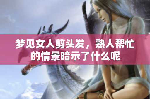 梦见女人剪头发,熟人帮忙的情景暗示了什么呢 梦见女人剪头发,熟人帮忙的情景暗示了什么呢