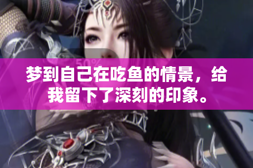 梦到自己在吃鱼的情景，给我留下了深刻的印象。