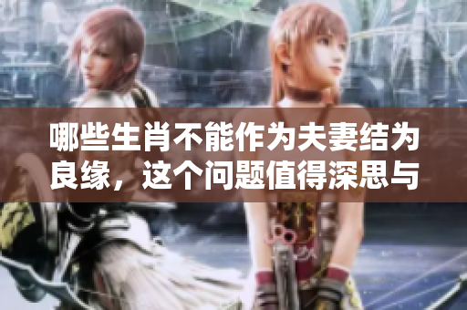 哪些生肖不能作为夫妻结为良缘，这个问题值得深思与探索