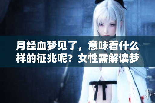 月经血梦见了，意味着什么样的征兆呢？女性需解读梦境含义。