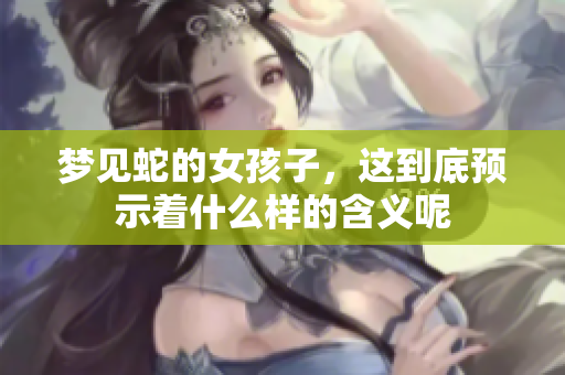 梦见蛇的女孩子，这到底预示着什么样的含义呢
