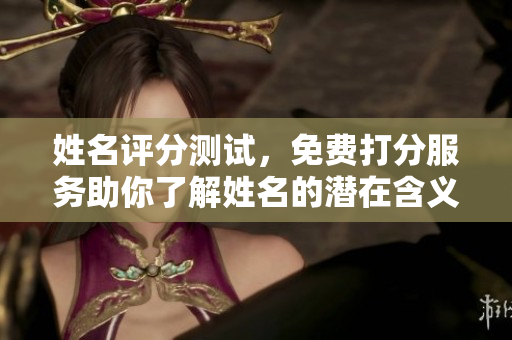 姓名评分测试，免费打分服务助你了解姓名的潜在含义和影响