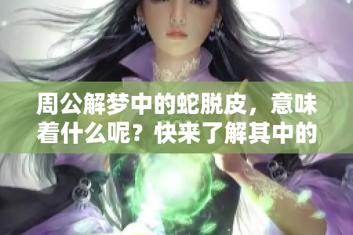 周公解梦中的蛇脱皮，意味着什么呢？快来了解其中的深意吧！