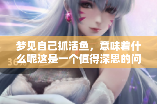 梦见自己抓活鱼，意味着什么呢这是一个值得深思的问题