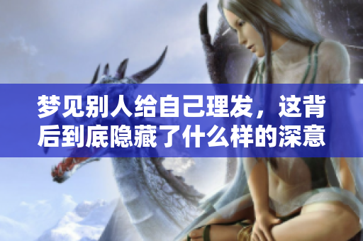 梦见别人给自己理发，这背后到底隐藏了什么样的深意呢