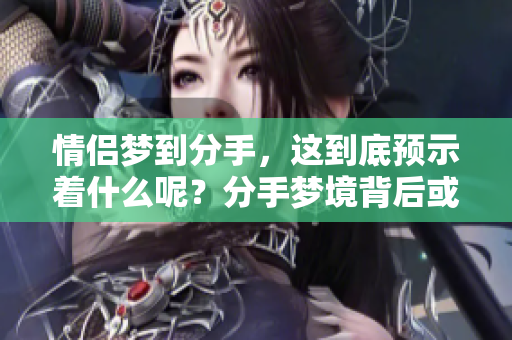 情侣梦到分手，这到底预示着什么呢？分手梦境背后或许暗藏深意。