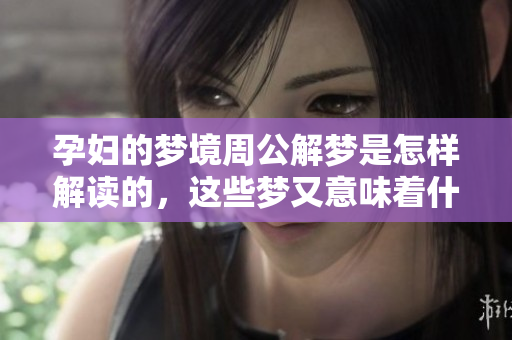 孕妇的梦境周公解梦是怎样解读的，这些梦又意味着什么呢