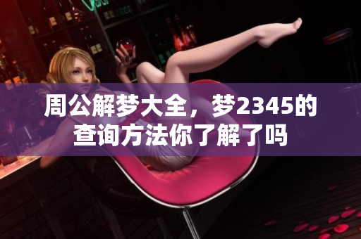周公解梦大全，梦2345的查询方法你了解了吗