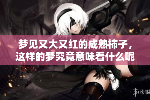 梦见又大又红的成熟柿子，这样的梦究竟意味着什么呢