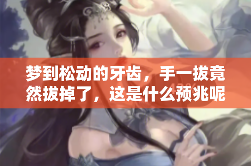 梦到松动的牙齿，手一拔竟然拔掉了，这是什么预兆呢