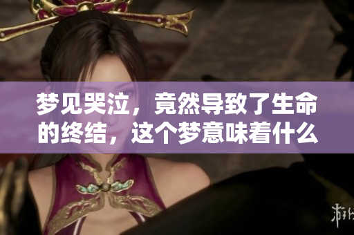 梦见哭泣，竟然导致了生命的终结，这个梦意味着什么呢