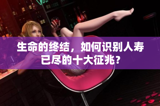 生命的终结，如何识别人寿已尽的十大征兆？
