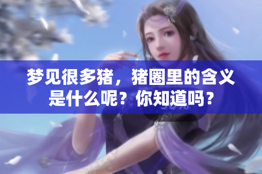 梦见很多猪，猪圈里的含义是什么呢？你知道吗？