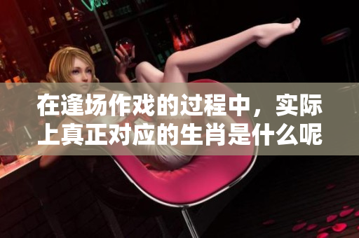 在逢场作戏的过程中，实际上真正对应的生肖是什么呢