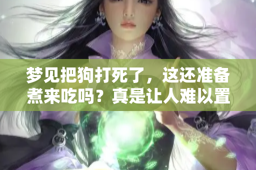 梦见把狗打死了，这还准备煮来吃吗？真是让人难以置信。