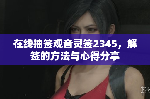 在线抽签观音灵签2345，解签的方法与心得分享