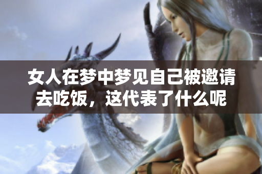 女人在梦中梦见自己被邀请去吃饭，这代表了什么呢