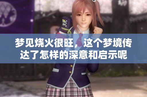 梦见烧火很旺，这个梦境传达了怎样的深意和启示呢