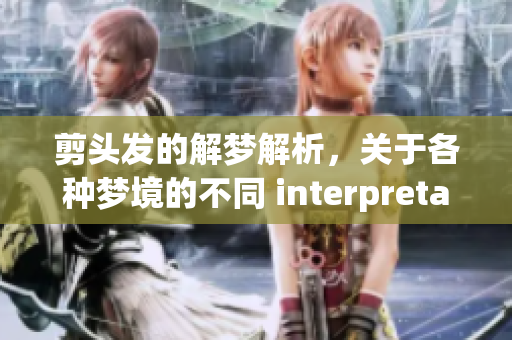剪头发的解梦解析，关于各种梦境的不同 interpretations