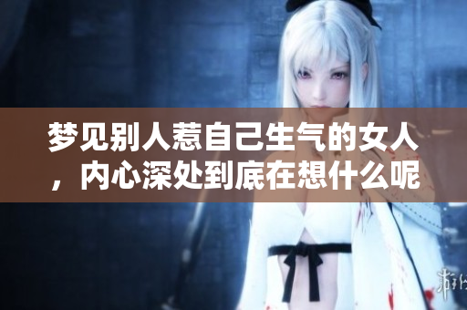 梦见别人惹自己生气的女人，内心深处到底在想什么呢