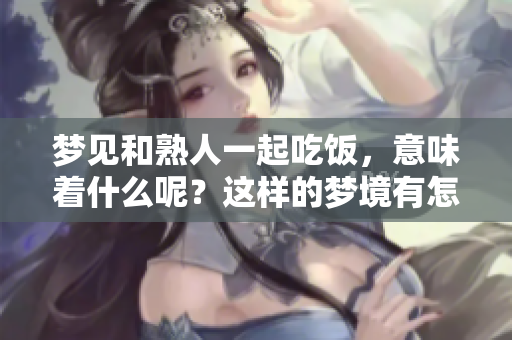 梦见和熟人一起吃饭,意味着什么呢?这样的梦境有怎样的寓意呢? 梦见和熟人一起吃饭,意味着什么呢?这样的梦境有怎样的寓意呢?