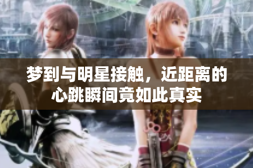 梦到与明星接触，近距离的心跳瞬间竟如此真实