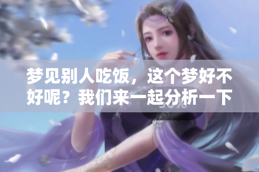 梦见别人吃饭，这个梦好不好呢？我们来一起分析一下。