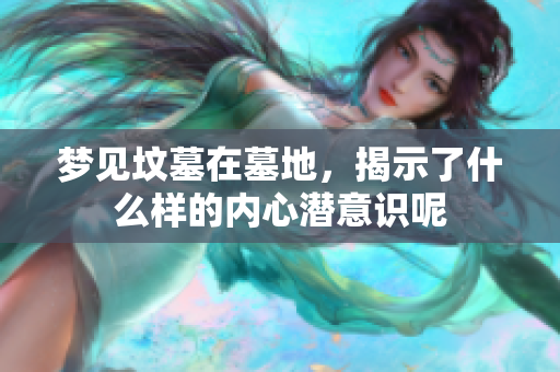 梦见坟墓在墓地，揭示了什么样的内心潜意识呢