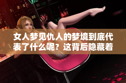 女人梦见仇人的梦境到底代表了什么呢？这背后隐藏着怎样的深意？