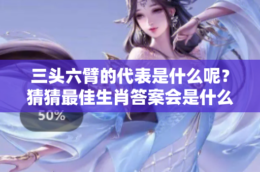 三头六臂的代表是什么呢？猜猜最佳生肖答案会是什么？