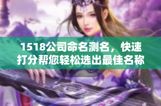 1518公司命名测名，快速打分帮您轻松选出最佳名称