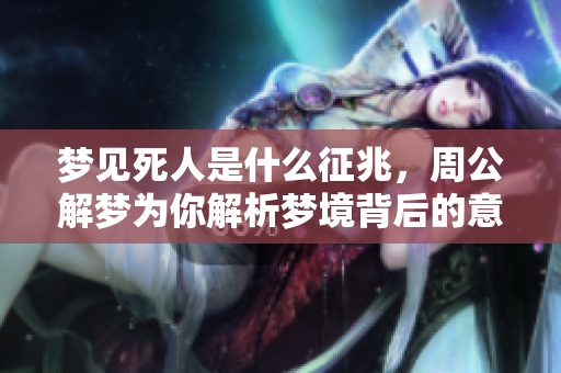 梦见死人是什么征兆，周公解梦为你解析梦境背后的意义