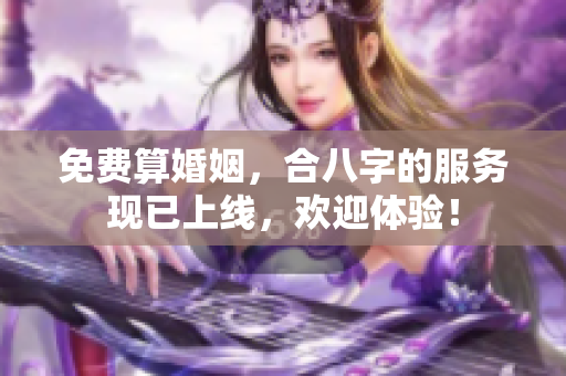 免费算婚姻，合八字的服务现已上线，欢迎体验！