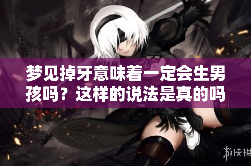 梦见掉牙意味着一定会生男孩吗？这样的说法是真的吗大家怎么看待这个问题呢