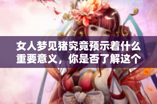 女人梦见猪究竟预示着什么重要意义，你是否了解这个梦境的深层含义呢