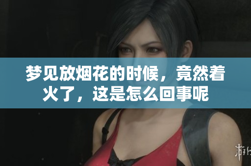 梦见放烟花的时候，竟然着火了，这是怎么回事呢