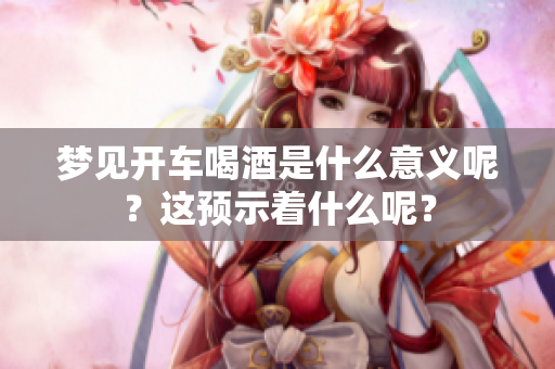 梦见开车喝酒是什么意义呢？这预示着什么呢？