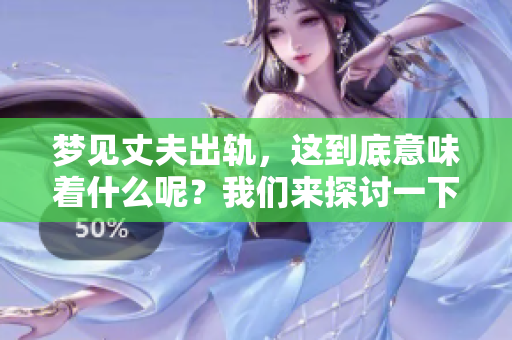 梦见丈夫出轨，这到底意味着什么呢？我们来探讨一下梦境的含义。
