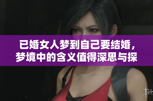 已婚女人梦到自己要结婚，梦境中的含义值得深思与探讨。