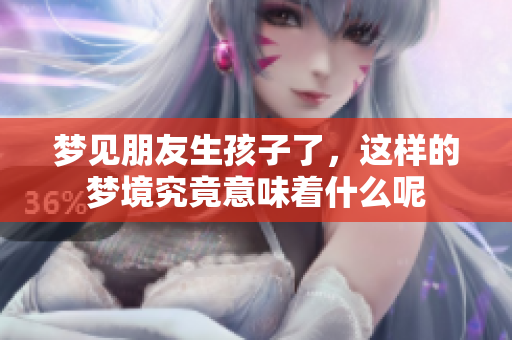 梦见朋友生孩子了，这样的梦境究竟意味着什么呢